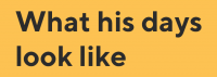 1- What his days look like